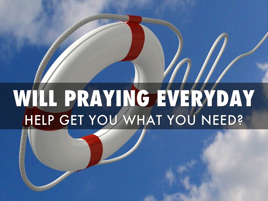 WILL PRAYING EVERYDAY HELP YOU GET WHAT YOU NEED?