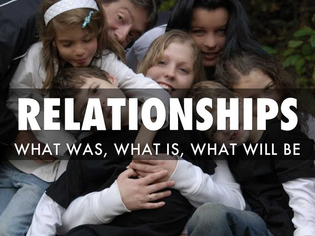 RELATIONSHIPS: WHAT WAS, WHAT IS, WHAT WILL BE